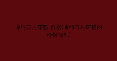 博纳方丹床垫 价格(博纳方丹床垫的价格情况)